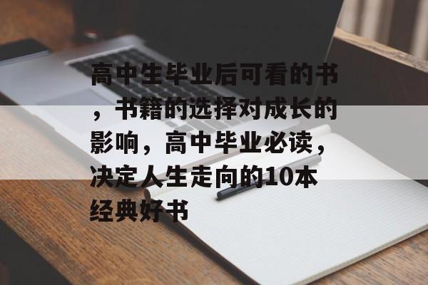 高中生毕业后可看的书,书籍的选择对成长的影响,高中毕业必读,决定人生走向的10本经典好书 高中生毕业后可看的书,书籍的选择对成长的影响,高中毕业必读,决定人生走向的10本经典好书