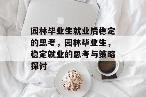 园林毕业生就业后稳定的思考,园林毕业生,稳定就业的思考与策略探讨 园林毕业生就业后稳定的思考,园林毕业生,稳定就业的思考与策略探讨