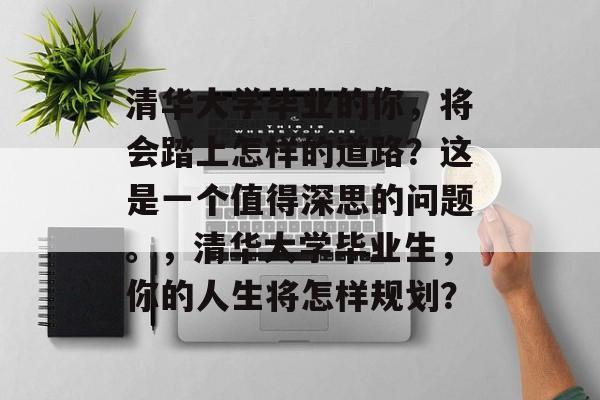 清华大学毕业的你，将会踏上怎样的道路？这是一个值得深思的问题。，清华大学毕业生，你的人生将怎样规划？