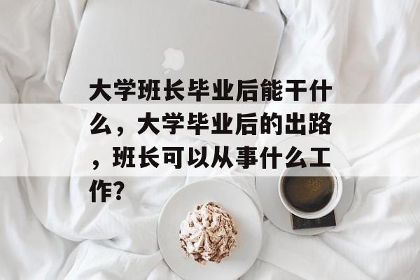 大学班长毕业后能干什么，大学毕业后的出路，班长可以从事什么工作？