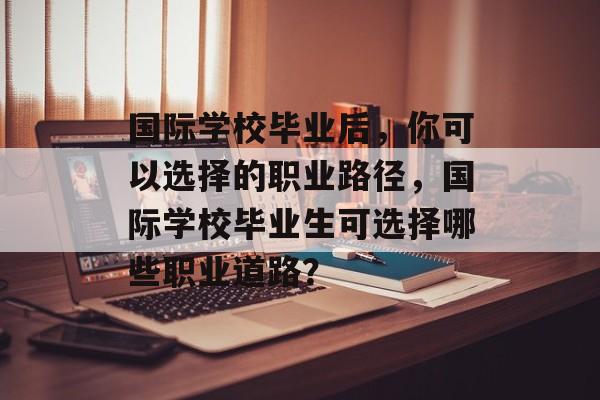 国际学校毕业后,你可以选择的职业路径,国际学校毕业生可选择哪些职业道路? 国际学校毕业后,你可以选择的职业路径,国际学校毕业生可选择哪些职业道路?