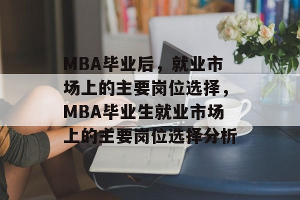 MBA毕业后,就业市场上的主要岗位选择,MBA毕业生就业市场上的主要岗位选择分析 MBA毕业后,就业市场上的主要岗位选择,MBA毕业生就业市场上的主要岗位选择分析