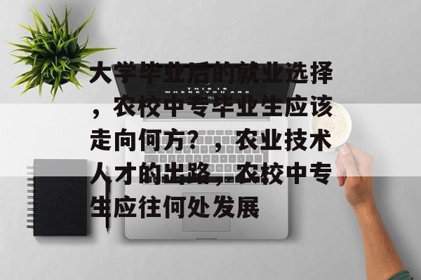 大学毕业后的就业选择,农校中专毕业生应该走向何方?,农业技术人才的出路,农校中专生应往何处发展 大学毕业后的就业选择,农校中专毕业生应该走向何方?,农业技术人才的出路,农校中专生应往何处发展