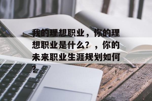 我的理想职业,你的理想职业是什么?,你的未来职业生涯规划如何? 我的理想职业,你的理想职业是什么?,你的未来职业生涯规划如何?