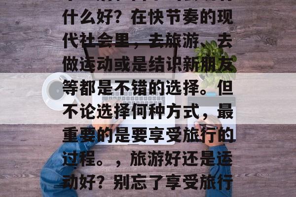 毕业后和同学出去玩有什么好？在快节奏的现代社会里，去旅游、去做运动或是结识新朋友等都是不错的选择。但不论选择何种方式，最重要的是要享受旅行的过程。，旅游好还是运动好？别忘了享受旅行的乐趣！
