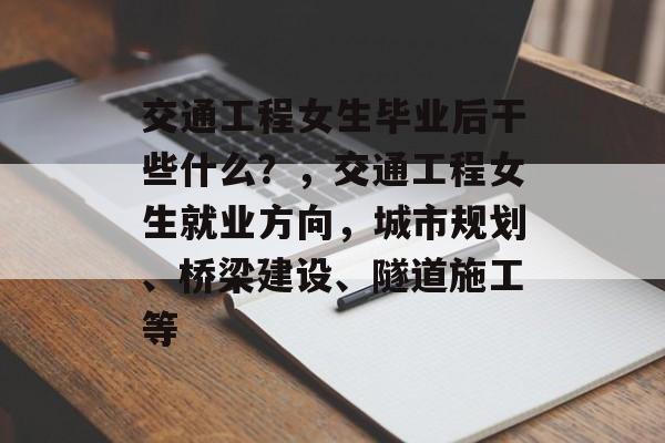 交通工程女生毕业后干些什么?,交通工程女生就业方向,城市规划、桥梁建设、隧道施工等 交通工程女生毕业后干些什么?,交通工程女生就业方向,城市规划、桥梁建设、隧道施工等