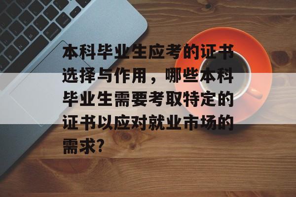 本科毕业生应考的证书选择与作用，哪些本科毕业生需要考取特定的证书以应对就业市场的需求?