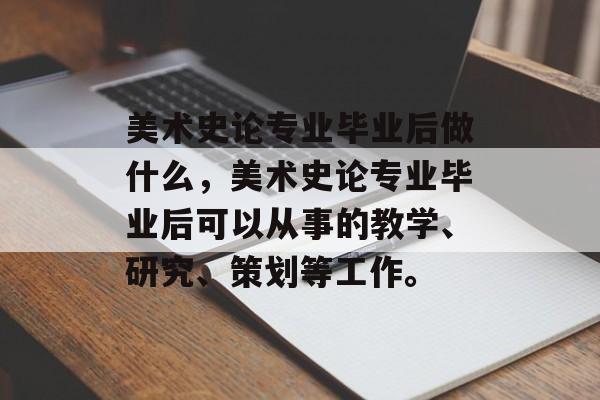 美术史论专业毕业后做什么,美术史论专业毕业后可以从事的教学、研究、策划等工作。 美术史论专业毕业后做什么,美术史论专业毕业后可以从事的教学、研究、策划等工作。
