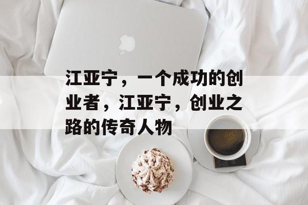 江亚宁，一个成功的创业者，江亚宁，创业之路的传奇人物