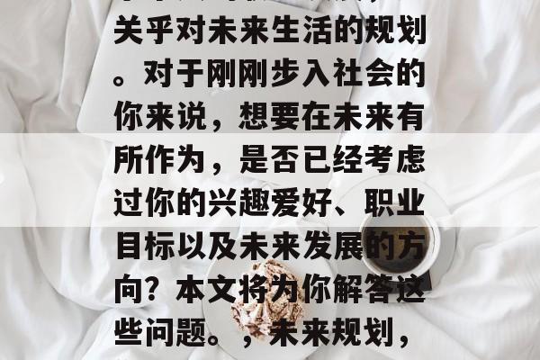 毕业后的选择不仅仅关乎个人的职业发展,更关乎对未来生活的规划。对于刚刚步入社会的你来说,想要在未来有所作为,是否已经考虑过你的兴趣爱好、职业目标以及未来发展的方向?本文将为你解答这些问题。,未来规划,你的大学选择需要思考的问题及答案 毕业后的选择不仅仅关乎个人的职业发展,更关乎对未来生活的规划。对于刚刚步入社会的你来说,想要在未来有所作为,是否已经考虑过你的兴趣爱好、职业目标以及未来发展的方向?本文将为你解答这些问题。,未来规划,你的大学选择需要思考的问题及答案