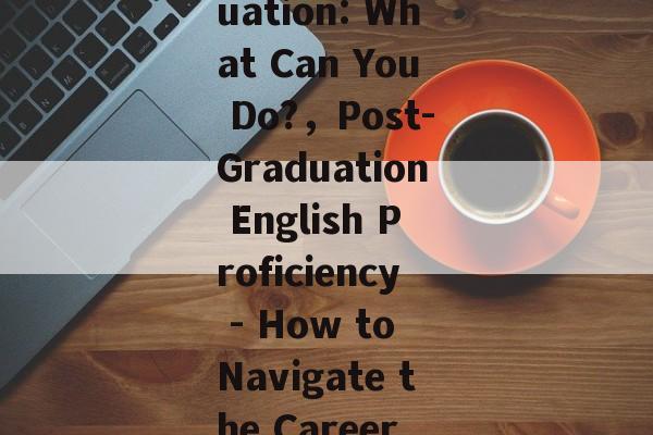 English Proficiency After Graduation: What Can You Do?，Post-Graduation English Proficiency - How to Navigate the Career and Enjoy Your New Life!