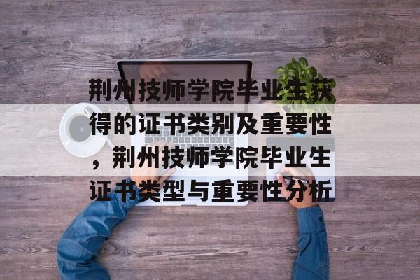 荆州技师学院毕业生获得的证书类别及重要性,荆州技师学院毕业生证书类型与重要性分析 荆州技师学院毕业生获得的证书类别及重要性,荆州技师学院毕业生证书类型与重要性分析