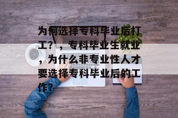为何选择专科毕业后打工?,专科毕业生就业,为什么非专业性人才要选择专科毕业后的工作? 为何选择专科毕业后打工?,专科毕业生就业,为什么非专业性人才要选择专科毕业后的工作?