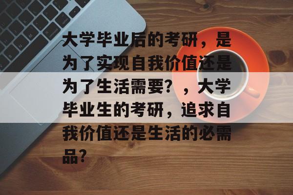 大学毕业后的考研，是为了实现自我价值还是为了生活需要？，大学毕业生的考研，追求自我价值还是生活的必需品?