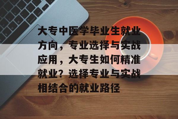 大专中医学毕业生就业方向，专业选择与实战应用，大专生如何精准就业？选择专业与实战相结合的就业路径