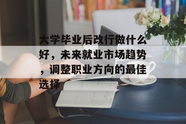 大学毕业后改行做什么好,未来就业市场趋势,调整职业方向的最佳选择 大学毕业后改行做什么好,未来就业市场趋势,调整职业方向的最佳选择