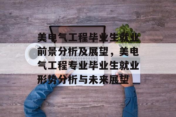 美电气工程毕业生就业前景分析及展望，美电气工程专业毕业生就业形势分析与未来展望