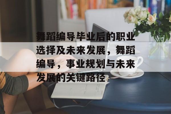 舞蹈编导毕业后的职业选择及未来发展，舞蹈编导，事业规划与未来发展的关键路径