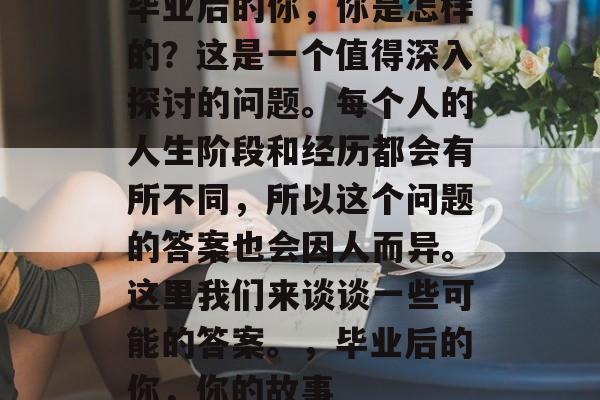 毕业后的你，你是怎样的？这是一个值得深入探讨的问题。每个人的人生阶段和经历都会有所不同，所以这个问题的答案也会因人而异。这里我们来谈谈一些可能的答案。，毕业后的你，你的故事