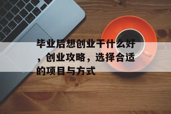 毕业后想创业干什么好,创业攻略,选择合适的项目与方式 毕业后想创业干什么好,创业攻略,选择合适的项目与方式