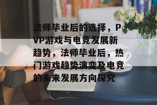 法师毕业后的选择，PVP游戏与电竞发展新趋势，法师毕业后，热门游戏趋势演变及电竞的未来发展方向探究