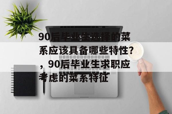 90后毕业生选择的菜系应该具备哪些特性？，90后毕业生求职应考虑的菜系特征