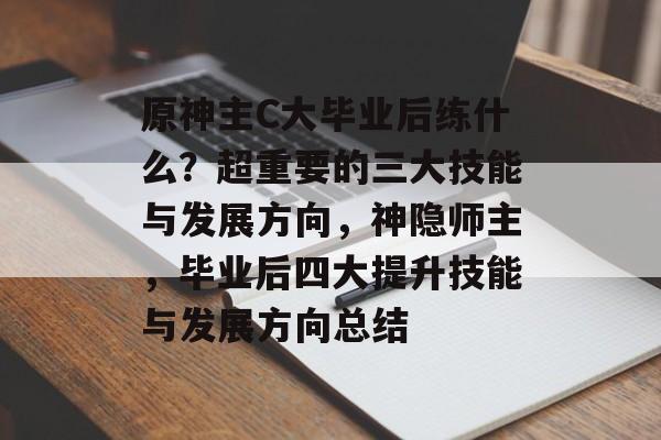 原神主C大毕业后练什么?超重要的三大技能与发展方向,神隐师主,毕业后四大提升技能与发展方向总结 原神主C大毕业后练什么?超重要的三大技能与发展方向,神隐师主,毕业后四大提升技能与发展方向总结