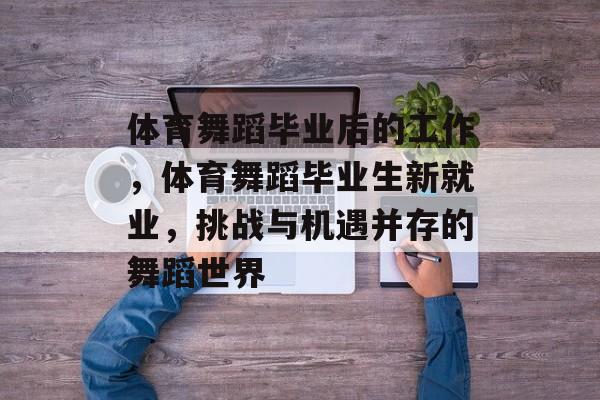 体育舞蹈毕业后的工作,体育舞蹈毕业生新就业,挑战与机遇并存的舞蹈世界 体育舞蹈毕业后的工作,体育舞蹈毕业生新就业,挑战与机遇并存的舞蹈世界