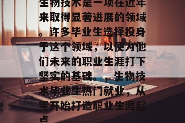 生物技术是一项在近年来取得显著进展的领域。许多毕业生选择投身于这个领域,以便为他们未来的职业生涯打下坚实的基础。,生物技术毕业生热门就业,从零开始打造职业生涯起点 生物技术是一项在近年来取得显著进展的领域。许多毕业生选择投身于这个领域,以便为他们未来的职业生涯打下坚实的基础。,生物技术毕业生热门就业,从零开始打造职业生涯起点