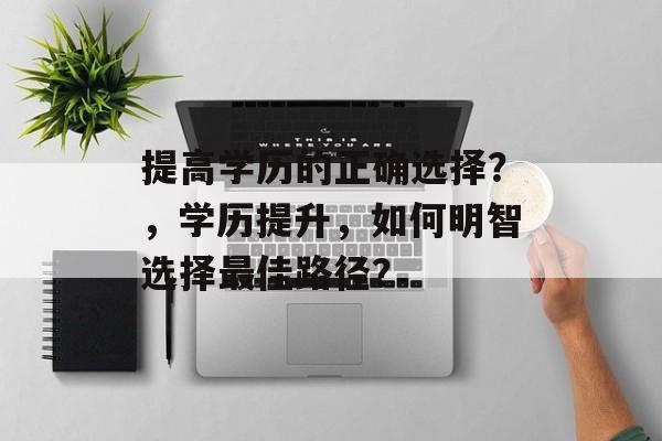 提高学历的正确选择？，学历提升，如何明智选择最佳路径？