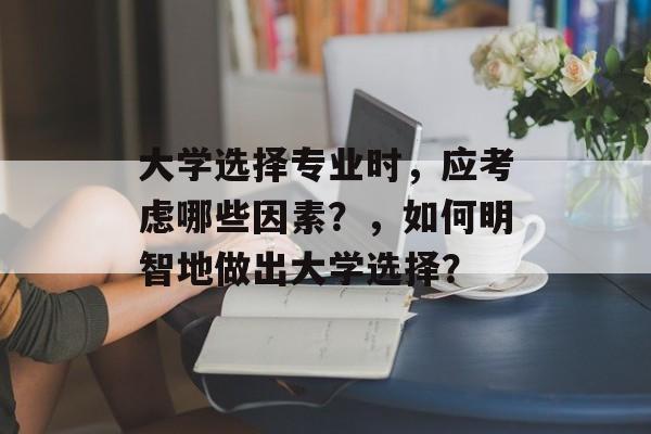 大学选择专业时,应考虑哪些因素?,如何明智地做出大学选择? 大学选择专业时,应考虑哪些因素?,如何明智地做出大学选择?