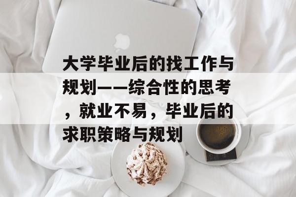 大学毕业后的找工作与规划——综合性的思考，就业不易，毕业后的求职策略与规划