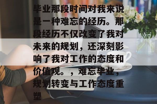 毕业那段时间对我来说是一种难忘的经历。那段经历不仅改变了我对未来的规划，还深刻影响了我对工作的态度和价值观。，难忘毕业，规划转变与工作态度重塑