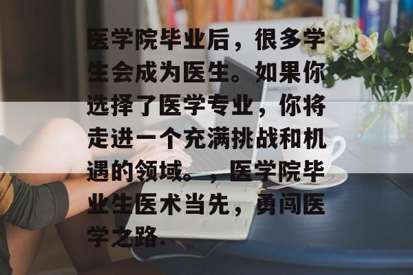 医学院毕业后,很多学生会成为医生。如果你选择了医学专业,你将走进一个充满挑战和机遇的领域。,医学院毕业生医术当先,勇闯医学之路. 医学院毕业后,很多学生会成为医生。如果你选择了医学专业,你将走进一个充满挑战和机遇的领域。,医学院毕业生医术当先,勇闯医学之路.