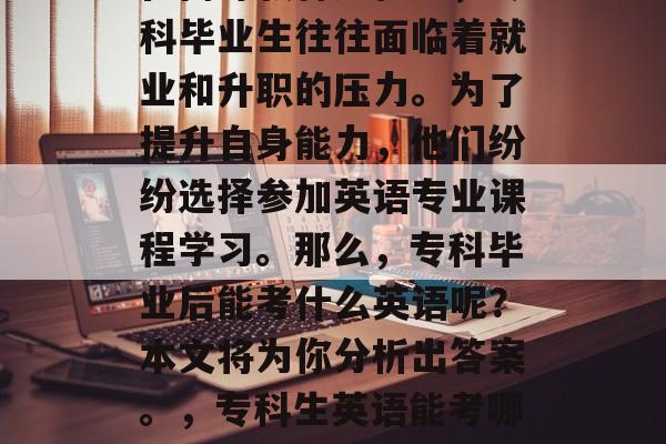 在高等教育过程中，专科毕业生往往面临着就业和升职的压力。为了提升自身能力，他们纷纷选择参加英语专业课程学习。那么，专科毕业后能考什么英语呢？本文将为你分析出答案。，专科生英语能考哪些科目？