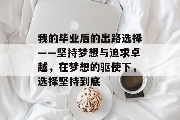 我的毕业后的出路选择——坚持梦想与追求卓越，在梦想的驱使下，选择坚持到底