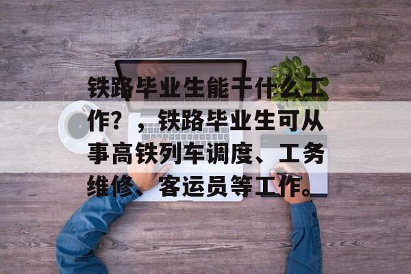 铁路毕业生能干什么工作?,铁路毕业生可从事高铁列车调度、工务维修、客运员等工作。 铁路毕业生能干什么工作?,铁路毕业生可从事高铁列车调度、工务维修、客运员等工作。