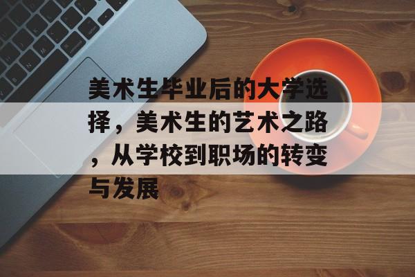 美术生毕业后的大学选择，美术生的艺术之路，从学校到职场的转变与发展