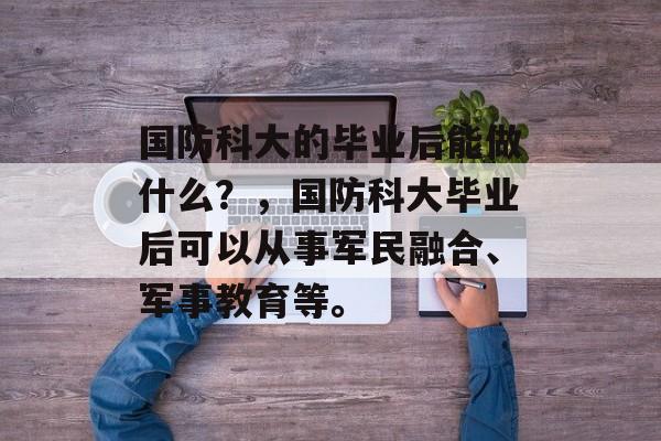 国防科大的毕业后能做什么？，国防科大毕业后可以从事军民融合、军事教育等。