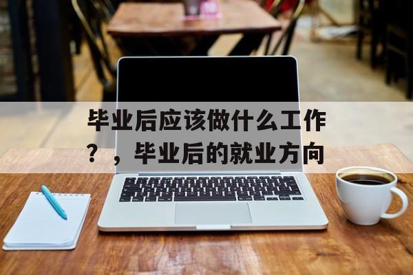 毕业后应该做什么工作？，毕业后的就业方向