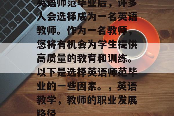 英语师范毕业后，许多人会选择成为一名英语教师。作为一名教师，您将有机会为学生提供高质量的教育和训练。以下是选择英语师范毕业的一些因素。，英语教学，教师的职业发展路径
