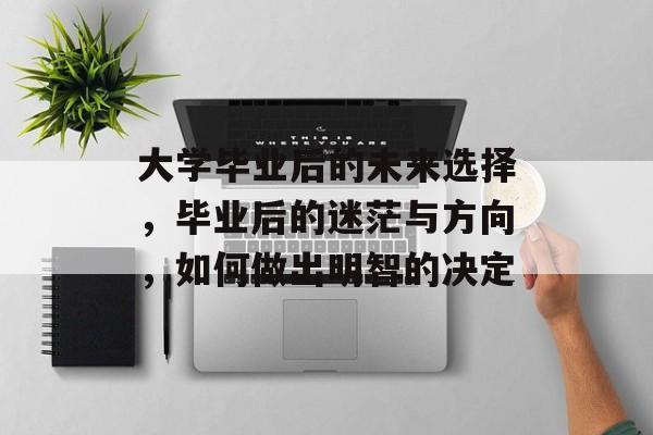 大学毕业后的未来选择,毕业后的迷茫与方向,如何做出明智的决定 大学毕业后的未来选择,毕业后的迷茫与方向,如何做出明智的决定