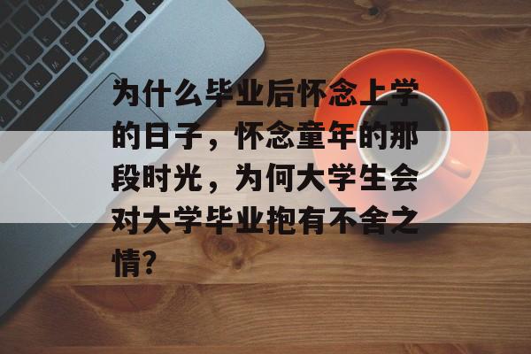 为什么毕业后怀念上学的日子,怀念童年的那段时光,为何大学生会对大学毕业抱有不舍之情? 为什么毕业后怀念上学的日子,怀念童年的那段时光,为何大学生会对大学毕业抱有不舍之情?