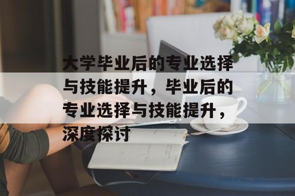 大学毕业后的专业选择与技能提升,毕业后的专业选择与技能提升,深度探讨 大学毕业后的专业选择与技能提升,毕业后的专业选择与技能提升,深度探讨