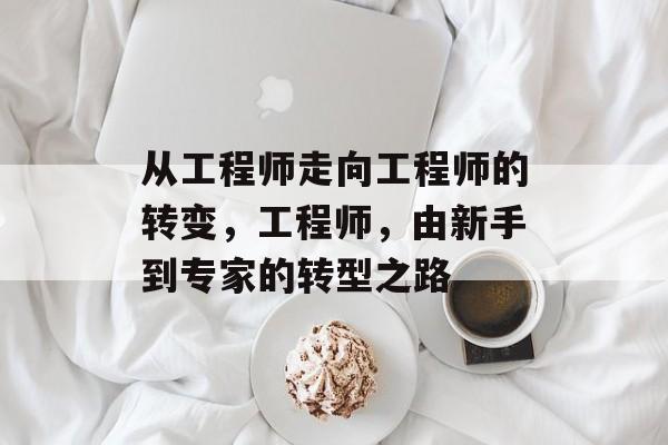 从工程师走向工程师的转变,工程师,由新手到专家的转型之路 从工程师走向工程师的转变,工程师,由新手到专家的转型之路