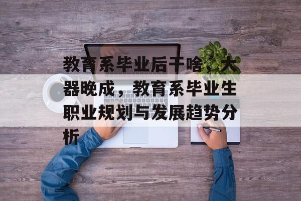 教育系毕业后干啥，大器晚成，教育系毕业生职业规划与发展趋势分析
