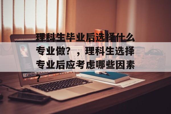理科生毕业后选择什么专业做？，理科生选择专业后应考虑哪些因素？