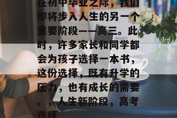在初中毕业之际，我们即将步入人生的另一个重要阶段——高三。此时，许多家长和同学都会为孩子选择一本书，这份选择，既有升学的压力，也有成长的需要。，人生新阶段，高考选择