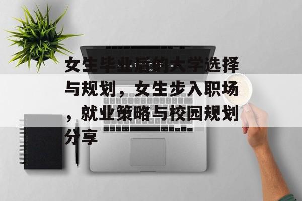 女生毕业后的大学选择与规划，女生步入职场，就业策略与校园规划分享