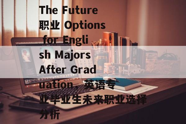 The Future职业 Options for English Majors After Graduation,英语专业毕业生未来职业选择分析 The Future职业 Options for English Majors After Graduation,英语专业毕业生未来职业选择分析
